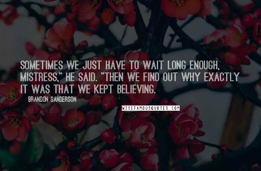 Brandon Sanderson Quotes: Sometimes we just have to wait long enough, Mistress," he said. "Then we find out why exactly it was that we kept believing.