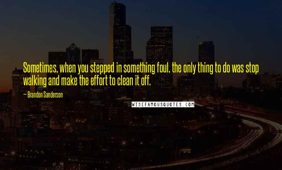 Brandon Sanderson Quotes: Sometimes, when you stepped in something foul, the only thing to do was stop walking and make the effort to clean it off.