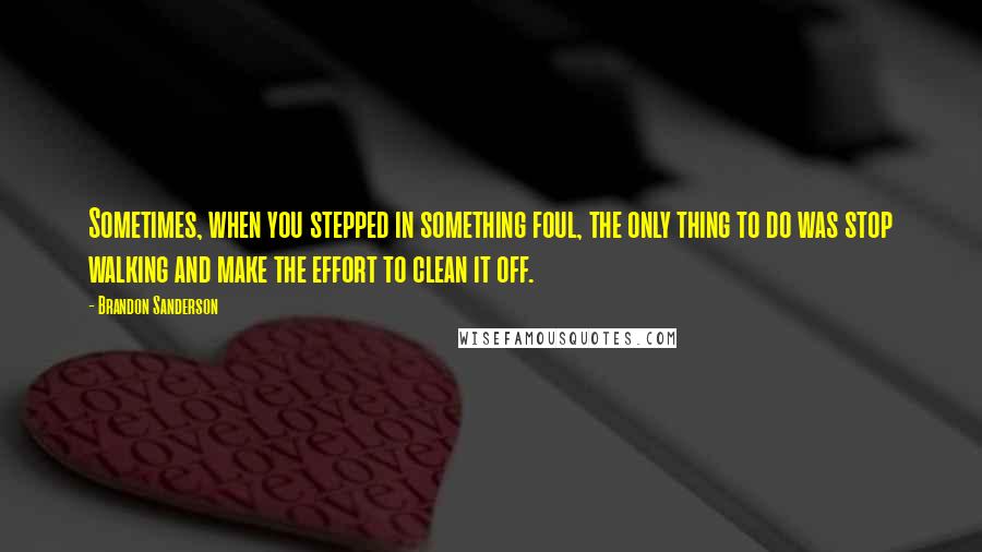 Brandon Sanderson Quotes: Sometimes, when you stepped in something foul, the only thing to do was stop walking and make the effort to clean it off.