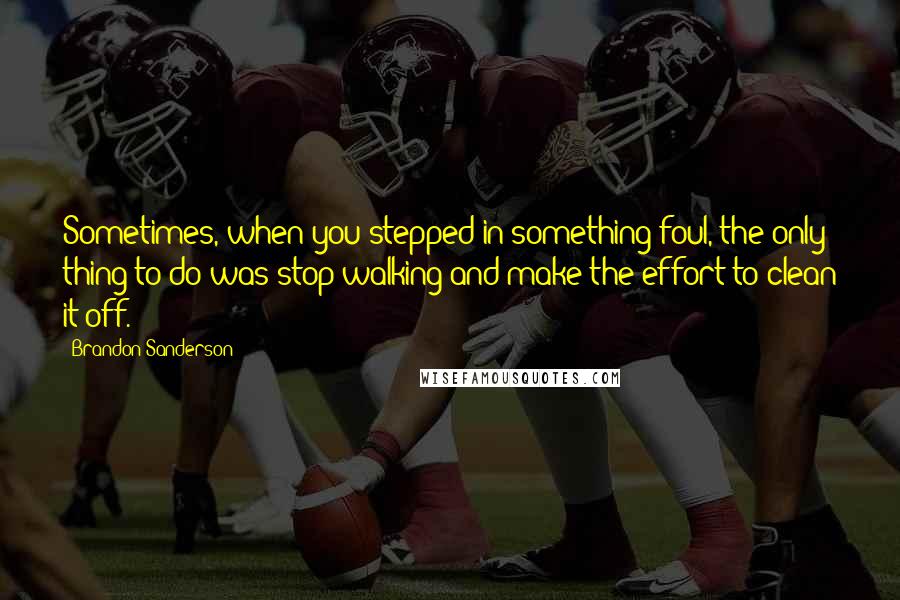 Brandon Sanderson Quotes: Sometimes, when you stepped in something foul, the only thing to do was stop walking and make the effort to clean it off.