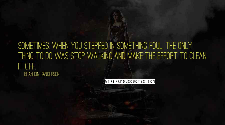 Brandon Sanderson Quotes: Sometimes, when you stepped in something foul, the only thing to do was stop walking and make the effort to clean it off.