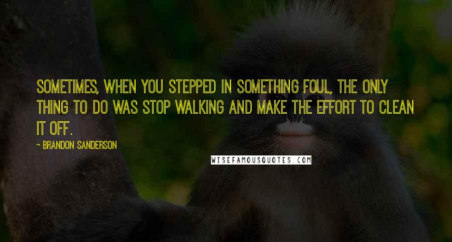 Brandon Sanderson Quotes: Sometimes, when you stepped in something foul, the only thing to do was stop walking and make the effort to clean it off.
