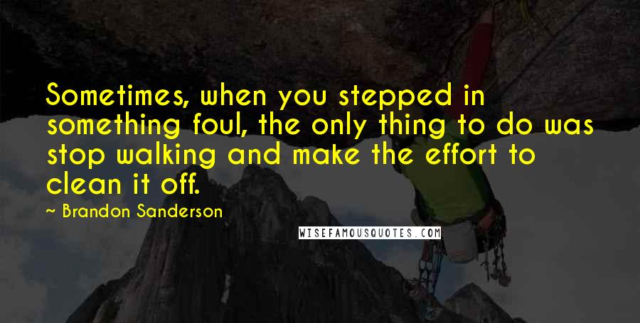 Brandon Sanderson Quotes: Sometimes, when you stepped in something foul, the only thing to do was stop walking and make the effort to clean it off.