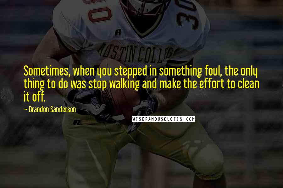 Brandon Sanderson Quotes: Sometimes, when you stepped in something foul, the only thing to do was stop walking and make the effort to clean it off.