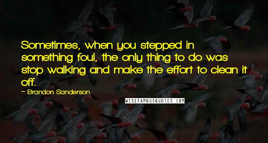 Brandon Sanderson Quotes: Sometimes, when you stepped in something foul, the only thing to do was stop walking and make the effort to clean it off.