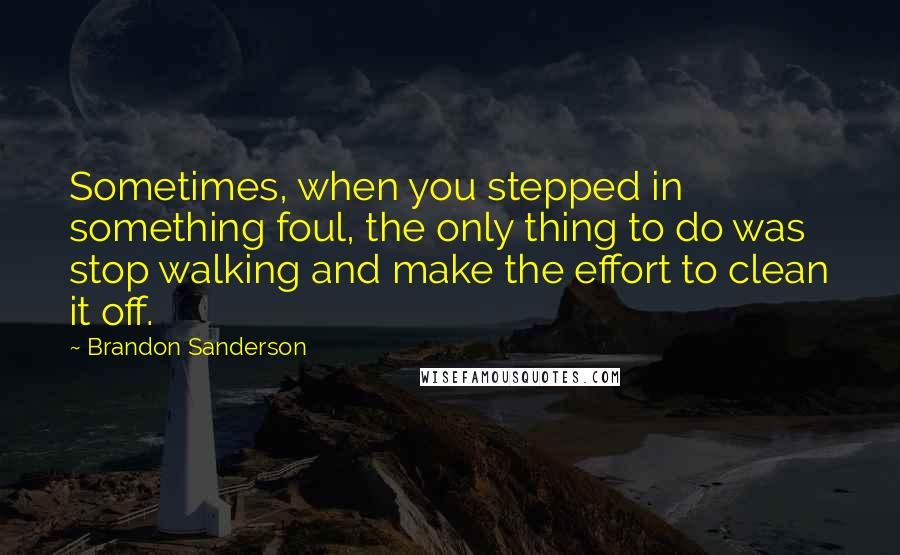 Brandon Sanderson Quotes: Sometimes, when you stepped in something foul, the only thing to do was stop walking and make the effort to clean it off.