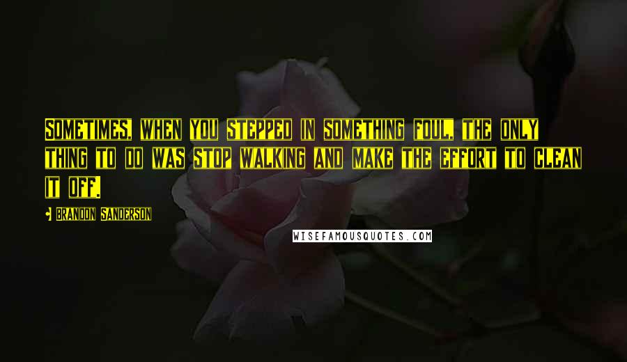 Brandon Sanderson Quotes: Sometimes, when you stepped in something foul, the only thing to do was stop walking and make the effort to clean it off.