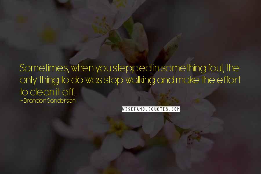 Brandon Sanderson Quotes: Sometimes, when you stepped in something foul, the only thing to do was stop walking and make the effort to clean it off.