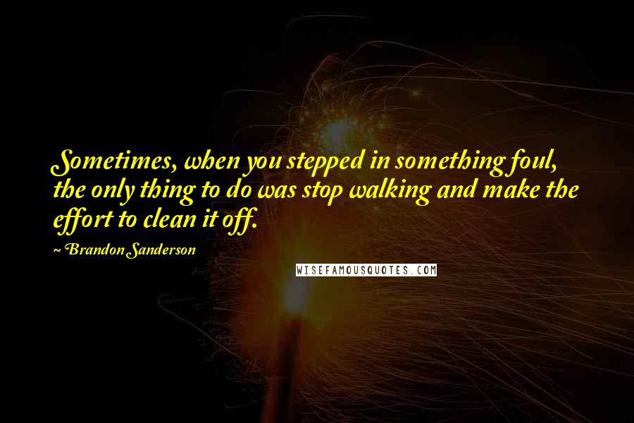 Brandon Sanderson Quotes: Sometimes, when you stepped in something foul, the only thing to do was stop walking and make the effort to clean it off.