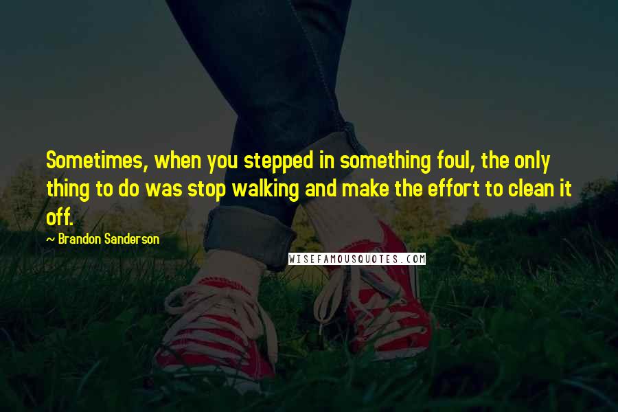 Brandon Sanderson Quotes: Sometimes, when you stepped in something foul, the only thing to do was stop walking and make the effort to clean it off.