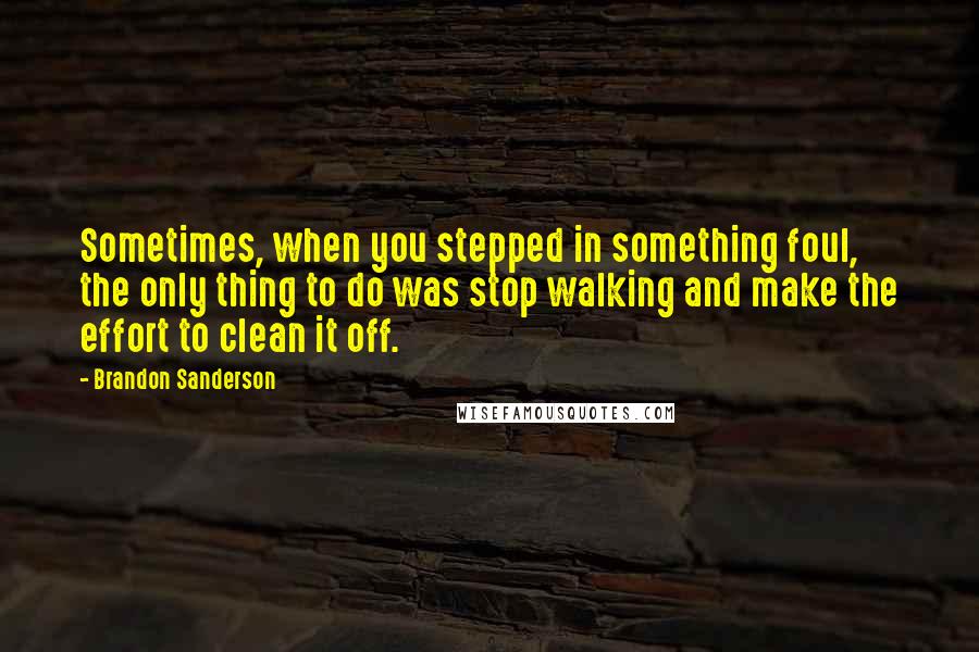 Brandon Sanderson Quotes: Sometimes, when you stepped in something foul, the only thing to do was stop walking and make the effort to clean it off.