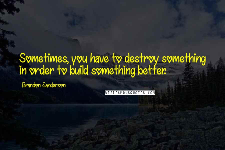 Brandon Sanderson Quotes: Sometimes, you have to destroy something in order to build something better.