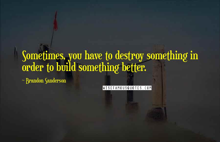 Brandon Sanderson Quotes: Sometimes, you have to destroy something in order to build something better.