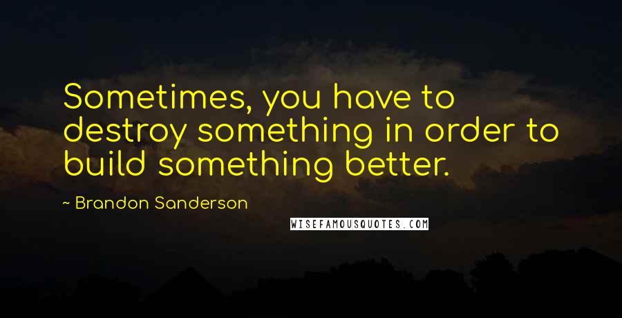 Brandon Sanderson Quotes: Sometimes, you have to destroy something in order to build something better.