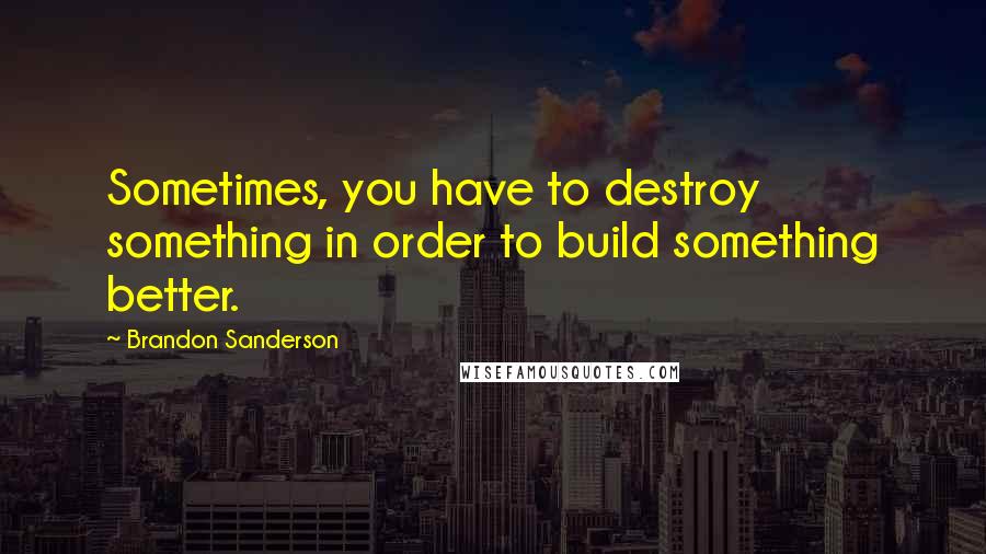 Brandon Sanderson Quotes: Sometimes, you have to destroy something in order to build something better.