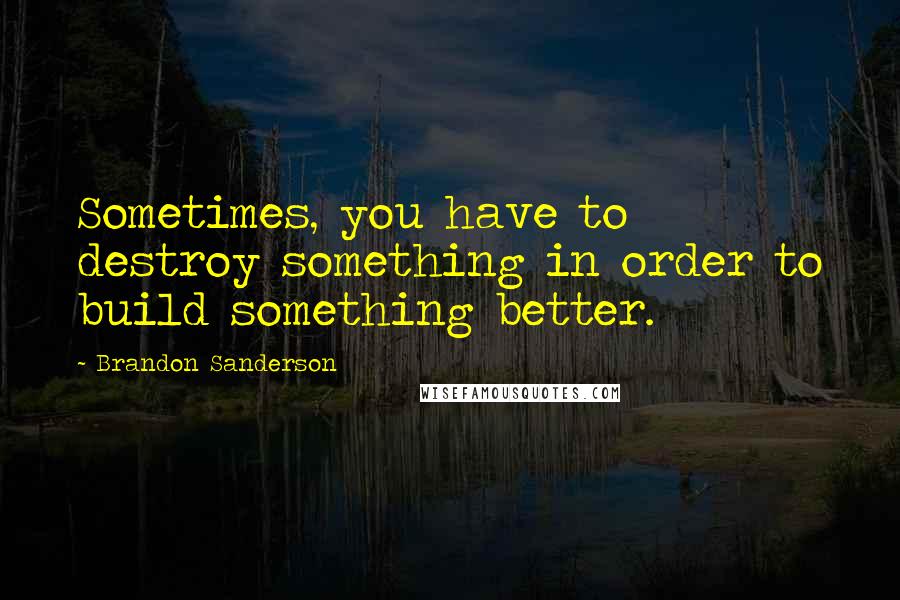 Brandon Sanderson Quotes: Sometimes, you have to destroy something in order to build something better.