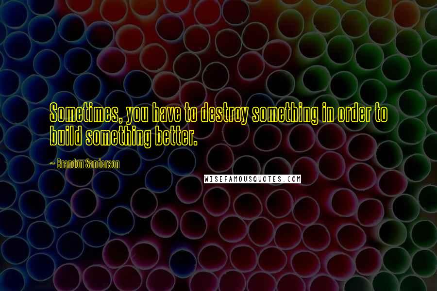 Brandon Sanderson Quotes: Sometimes, you have to destroy something in order to build something better.