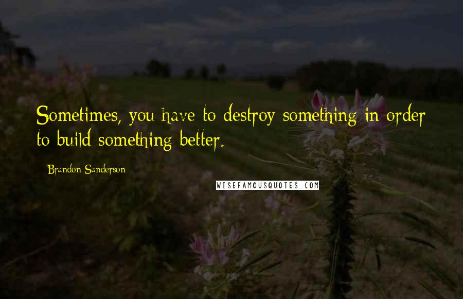 Brandon Sanderson Quotes: Sometimes, you have to destroy something in order to build something better.