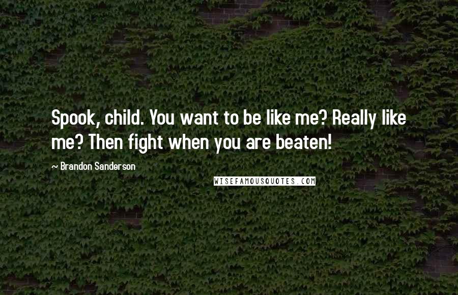 Brandon Sanderson Quotes: Spook, child. You want to be like me? Really like me? Then fight when you are beaten!