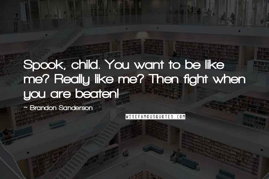 Brandon Sanderson Quotes: Spook, child. You want to be like me? Really like me? Then fight when you are beaten!