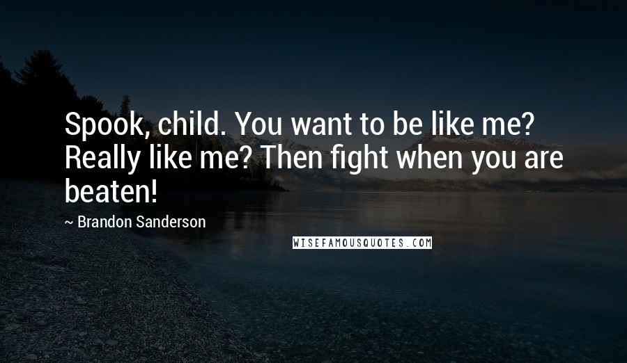 Brandon Sanderson Quotes: Spook, child. You want to be like me? Really like me? Then fight when you are beaten!