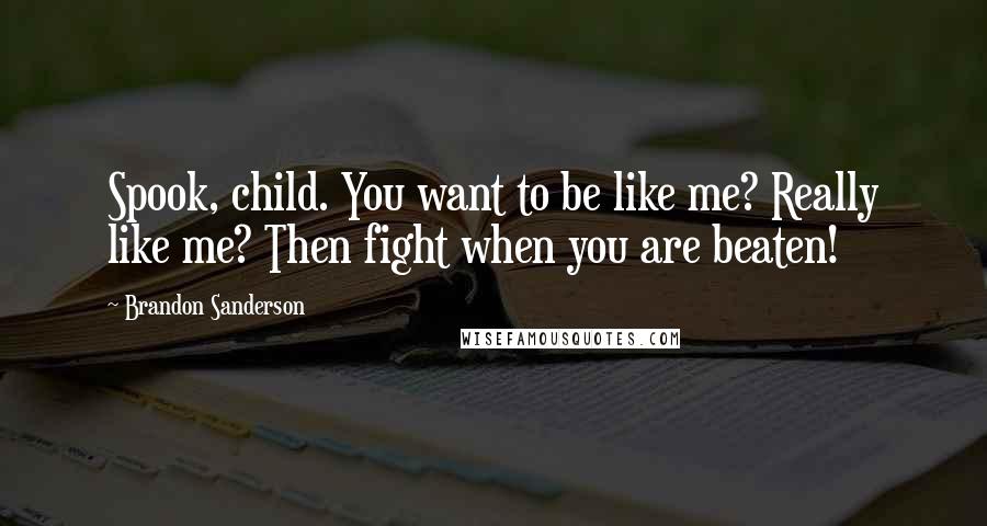 Brandon Sanderson Quotes: Spook, child. You want to be like me? Really like me? Then fight when you are beaten!