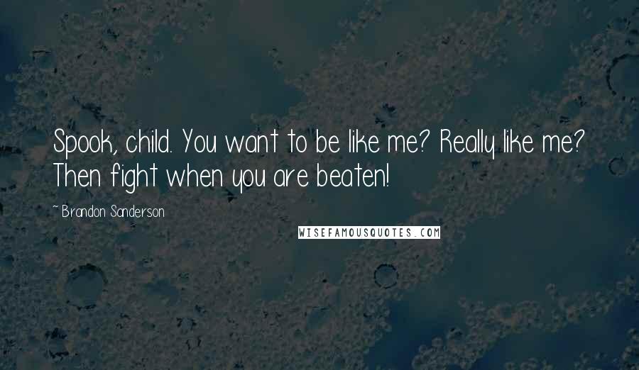 Brandon Sanderson Quotes: Spook, child. You want to be like me? Really like me? Then fight when you are beaten!