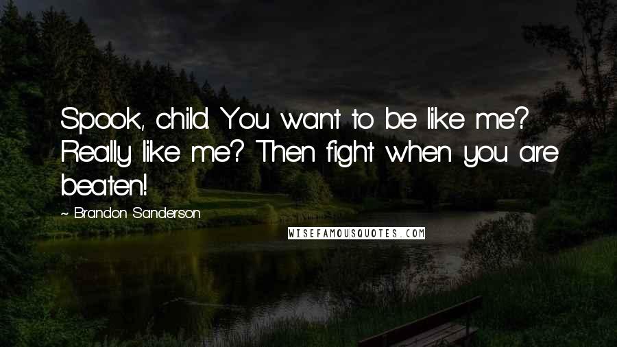 Brandon Sanderson Quotes: Spook, child. You want to be like me? Really like me? Then fight when you are beaten!