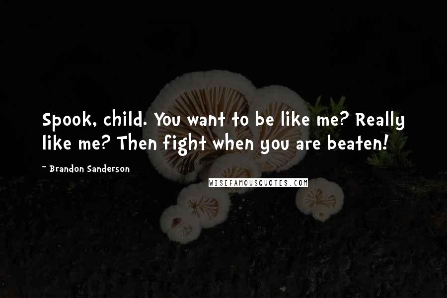 Brandon Sanderson Quotes: Spook, child. You want to be like me? Really like me? Then fight when you are beaten!