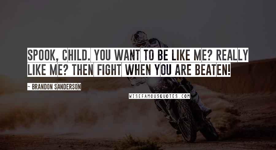 Brandon Sanderson Quotes: Spook, child. You want to be like me? Really like me? Then fight when you are beaten!