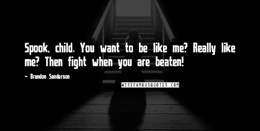 Brandon Sanderson Quotes: Spook, child. You want to be like me? Really like me? Then fight when you are beaten!