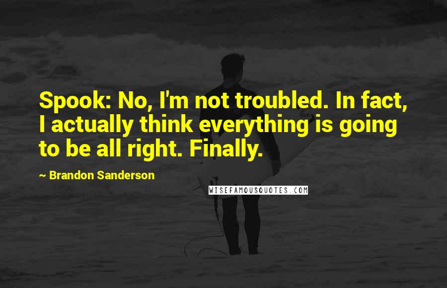 Brandon Sanderson Quotes: Spook: No, I'm not troubled. In fact, I actually think everything is going to be all right. Finally.