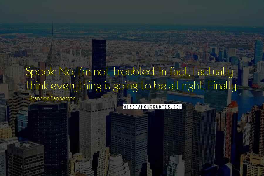 Brandon Sanderson Quotes: Spook: No, I'm not troubled. In fact, I actually think everything is going to be all right. Finally.