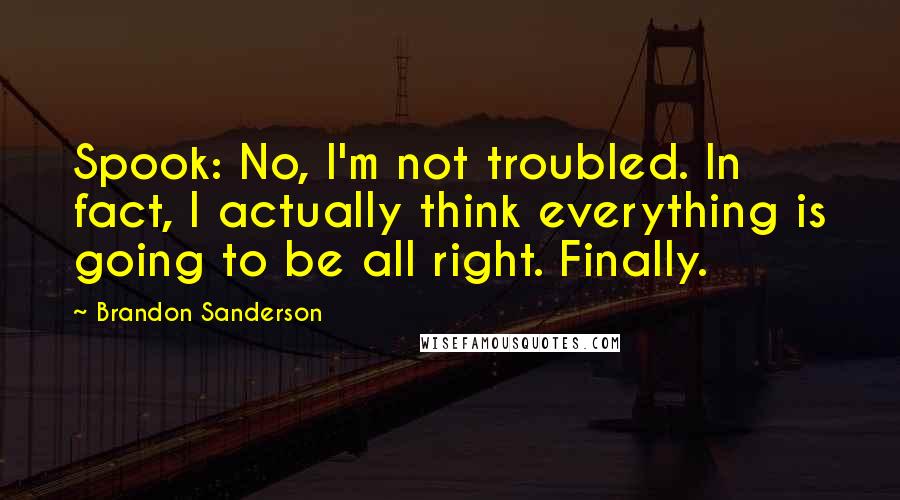 Brandon Sanderson Quotes: Spook: No, I'm not troubled. In fact, I actually think everything is going to be all right. Finally.