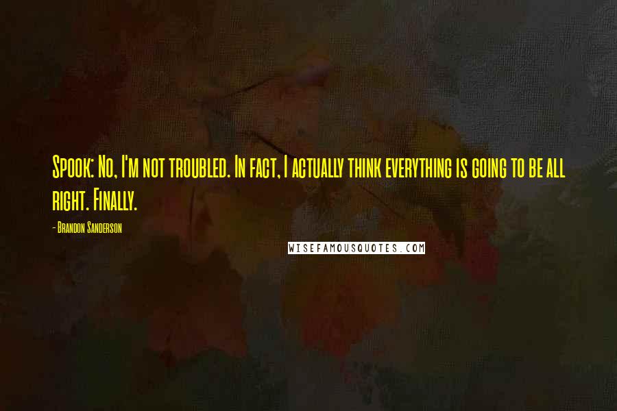 Brandon Sanderson Quotes: Spook: No, I'm not troubled. In fact, I actually think everything is going to be all right. Finally.