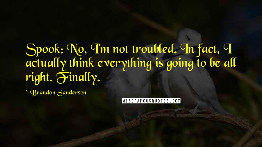 Brandon Sanderson Quotes: Spook: No, I'm not troubled. In fact, I actually think everything is going to be all right. Finally.