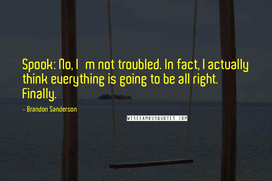 Brandon Sanderson Quotes: Spook: No, I'm not troubled. In fact, I actually think everything is going to be all right. Finally.