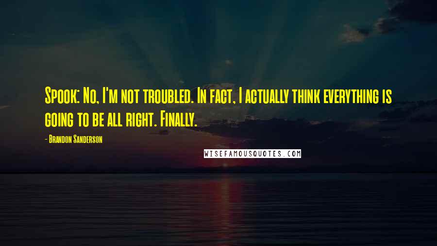 Brandon Sanderson Quotes: Spook: No, I'm not troubled. In fact, I actually think everything is going to be all right. Finally.