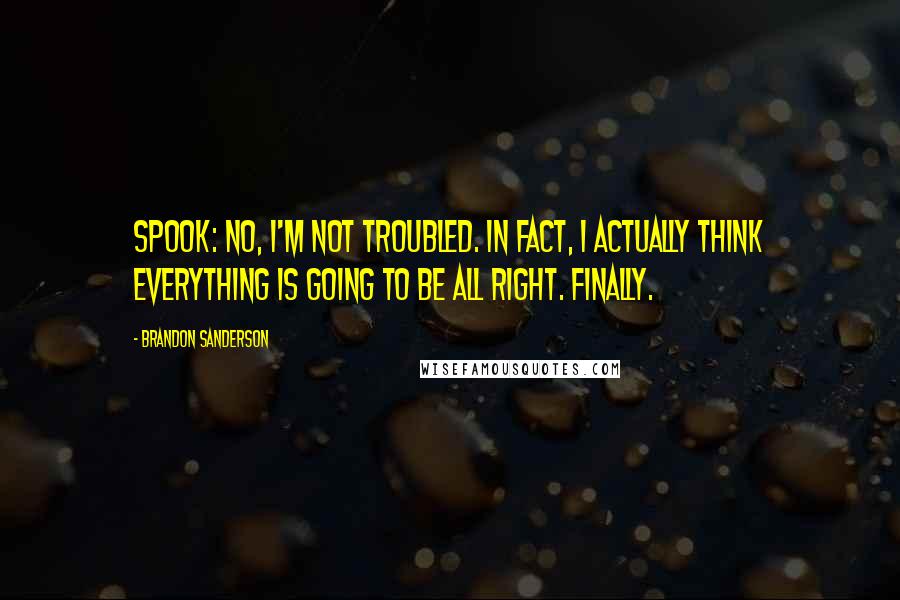 Brandon Sanderson Quotes: Spook: No, I'm not troubled. In fact, I actually think everything is going to be all right. Finally.