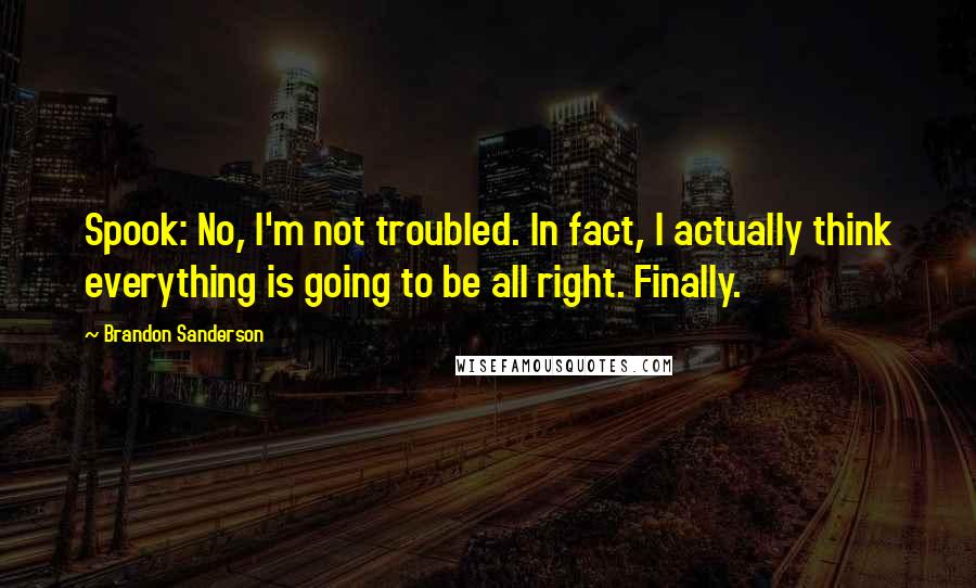 Brandon Sanderson Quotes: Spook: No, I'm not troubled. In fact, I actually think everything is going to be all right. Finally.