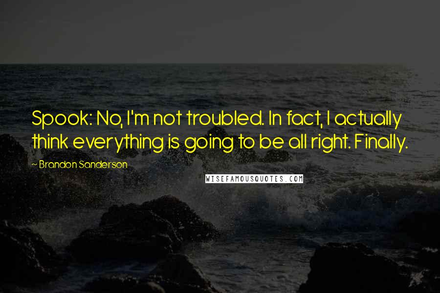 Brandon Sanderson Quotes: Spook: No, I'm not troubled. In fact, I actually think everything is going to be all right. Finally.