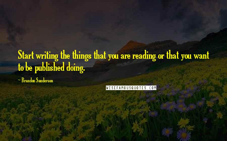 Brandon Sanderson Quotes: Start writing the things that you are reading or that you want to be published doing.