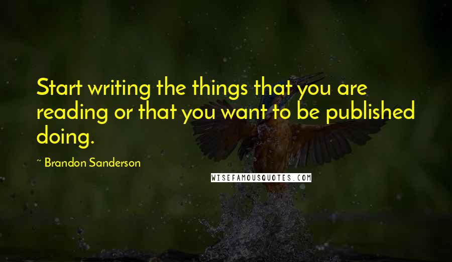 Brandon Sanderson Quotes: Start writing the things that you are reading or that you want to be published doing.