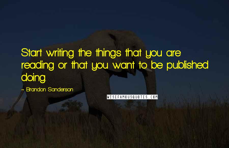 Brandon Sanderson Quotes: Start writing the things that you are reading or that you want to be published doing.