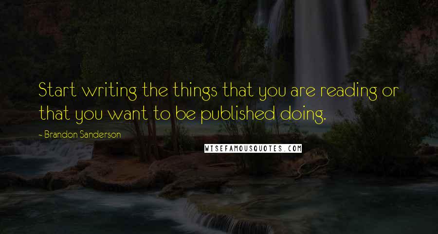 Brandon Sanderson Quotes: Start writing the things that you are reading or that you want to be published doing.
