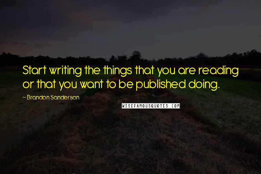 Brandon Sanderson Quotes: Start writing the things that you are reading or that you want to be published doing.