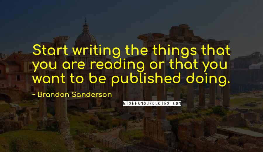 Brandon Sanderson Quotes: Start writing the things that you are reading or that you want to be published doing.