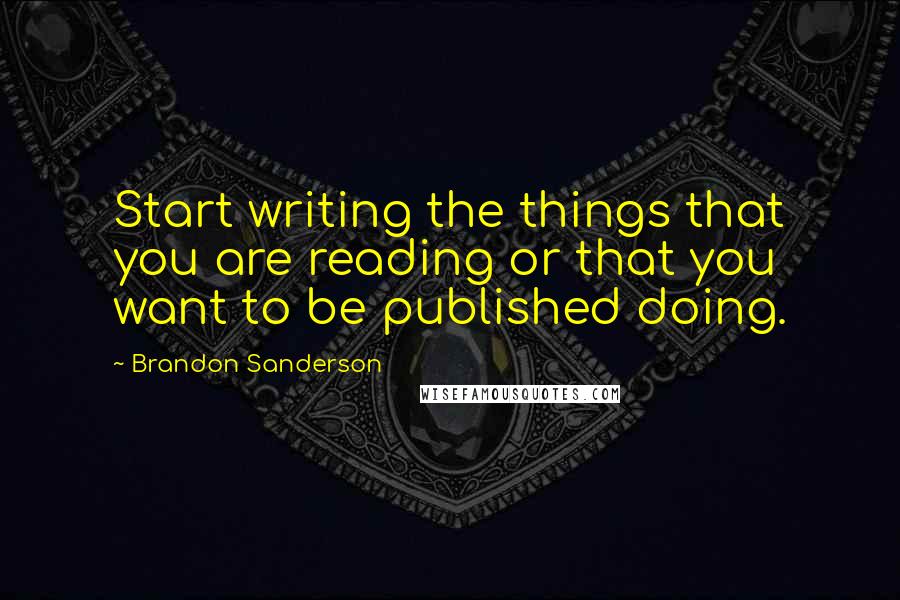 Brandon Sanderson Quotes: Start writing the things that you are reading or that you want to be published doing.