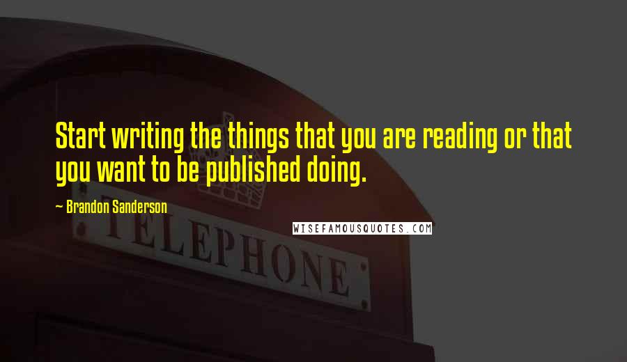Brandon Sanderson Quotes: Start writing the things that you are reading or that you want to be published doing.