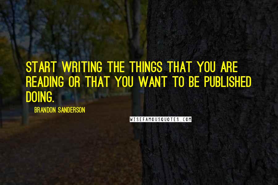 Brandon Sanderson Quotes: Start writing the things that you are reading or that you want to be published doing.